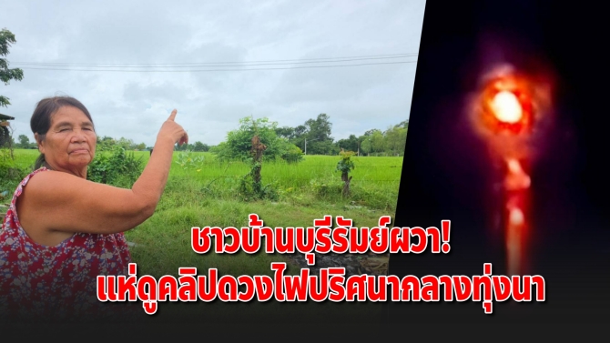 ดวงไฟปริศนา บุรีรัมย์ ชาวบ้านผวาคลิปแสงสีแดงลอยกลางทุ่งนา